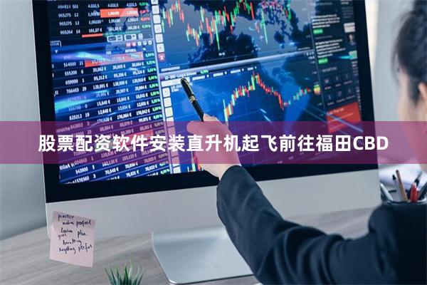 股票配资软件安装直升机起飞前往福田CBD