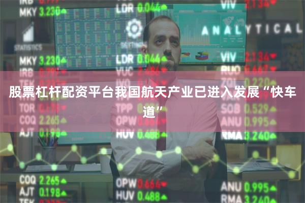 股票杠杆配资平台我国航天产业已进入发展“快车道”