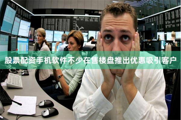 股票配资手机软件不少在售楼盘推出优惠吸引客户
