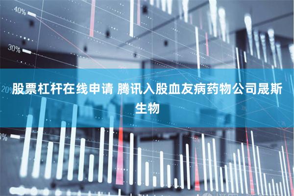 股票杠杆在线申请 腾讯入股血友病药物公司晟斯生物