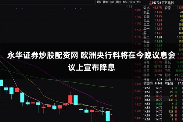 永华证券炒股配资网 欧洲央行料将在今晚议息会议上宣布降息