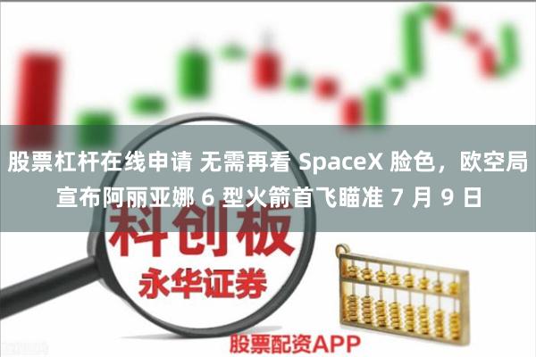 股票杠杆在线申请 无需再看 SpaceX 脸色，欧空局宣布阿丽亚娜 6 型火箭首飞瞄准 7 月 9 日