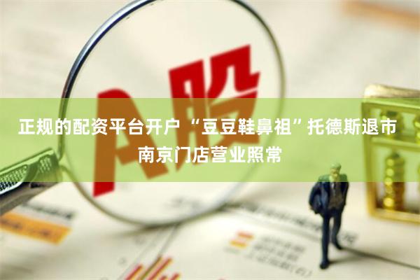 正规的配资平台开户 “豆豆鞋鼻祖”托德斯退市 南京门店营业照常