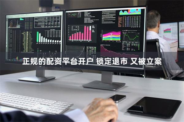 正规的配资平台开户 锁定退市 又被立案