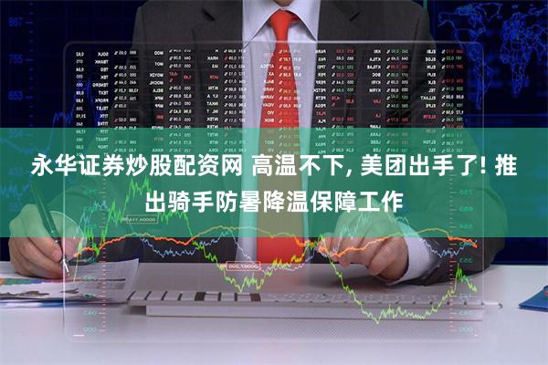 永华证券炒股配资网 高温不下, 美团出手了! 推出骑手防暑降温保障工作