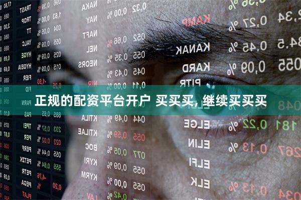 正规的配资平台开户 买买买, 继续买买买