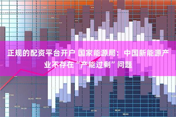 正规的配资平台开户 国家能源局：中国新能源产业不存在“产能过剩”问题