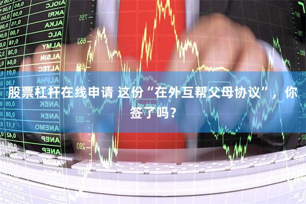 股票杠杆在线申请 这份“在外互帮父母协议”，你签了吗？