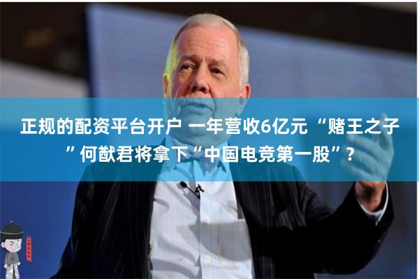 正规的配资平台开户 一年营收6亿元 “赌王之子”何猷君将拿下“中国电竞第一股”？