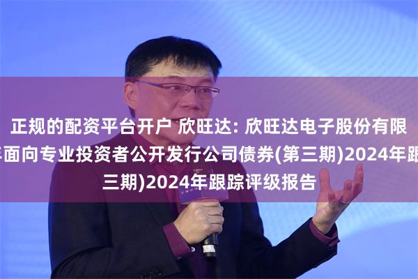 正规的配资平台开户 欣旺达: 欣旺达电子股份有限公司2020年面向专业投资者公开发行公司债券(第三期)2024年跟踪评级报告