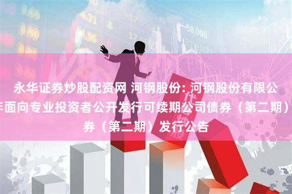永华证券炒股配资网 河钢股份: 河钢股份有限公司2024年面向专业投资者公开发行可续期公司债券(第二期)发行公告