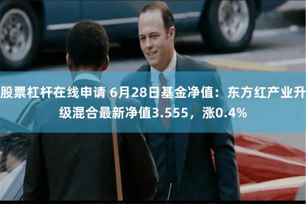 股票杠杆在线申请 6月28日基金净值：东方红产业升级混合最新净值3.555，涨0.4%