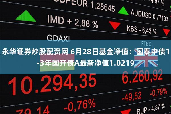 永华证券炒股配资网 6月28日基金净值：国泰中债1-3年国开债A最新净值1.0219
