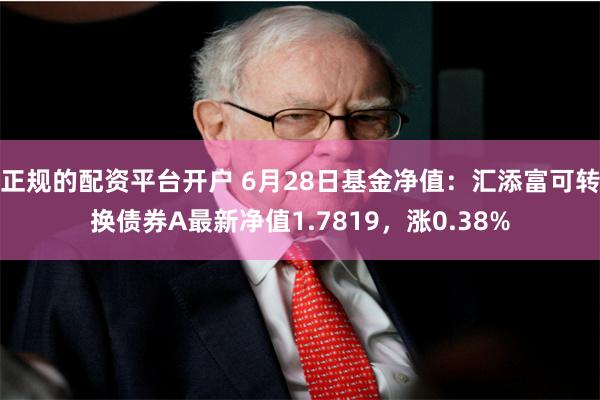 正规的配资平台开户 6月28日基金净值：汇添富可转换债券A最新净值1.7819，涨0.38%