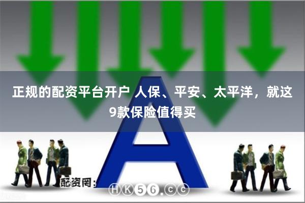 正规的配资平台开户 人保、平安、太平洋,就这9款保险值得买