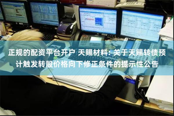 正规的配资平台开户 天赐材料: 关于天赐转债预计触发转股价格向下修正条件的提示性公告
