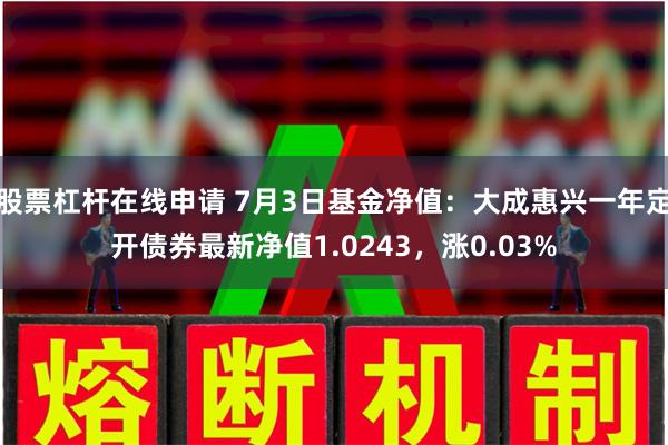 股票杠杆在线申请 7月3日基金净值：大成惠兴一年定开债券最新净值1.0243，涨0.03%