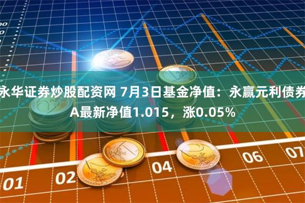 永华证券炒股配资网 7月3日基金净值：永赢元利债券A最新净值1.015，涨0.05%