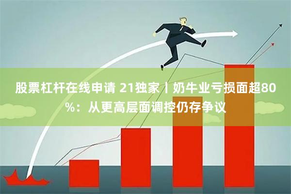 股票杠杆在线申请 21独家丨奶牛业亏损面超80%：从更高层面调控仍存争议