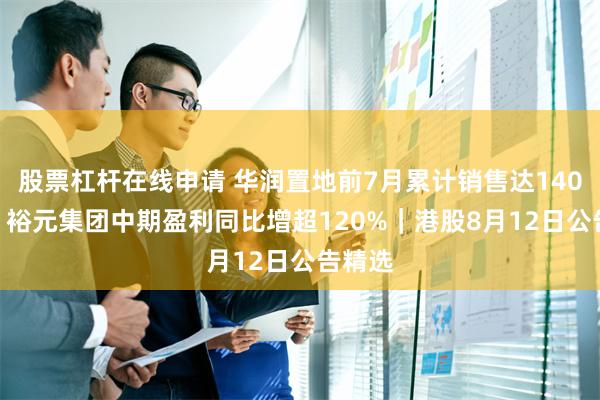 股票杠杆在线申请 华润置地前7月累计销售达1400亿元 裕元集团中期盈利同比增超120%｜港股8月12日公告精选