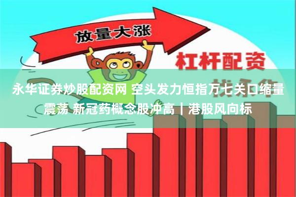 永华证券炒股配资网 空头发力恒指万七关口缩量震荡 新冠药概念股冲高｜港股风向标