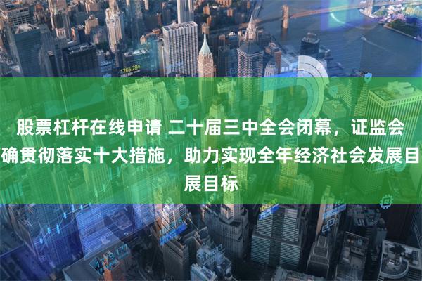 股票杠杆在线申请 二十届三中全会闭幕，证监会明确贯彻落实十大措施，助力实现全年经济社会发展目标