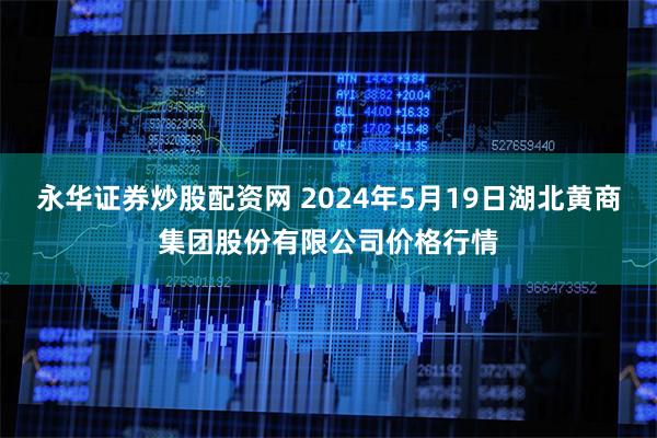 永华证券炒股配资网 2024年5月19日湖北黄商集团股份有限公司价格行情