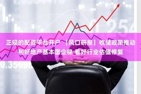 正规的配资平台开户 【风口研报】收储政策推动利好地产基本面企稳 看好行业估值修复