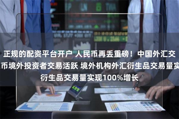 正规的配资平台开户 人民币再丢重磅！中国外汇交易中心：人民币境外投资者交易活跃 境外机构外汇衍生品交易量实现100%增长