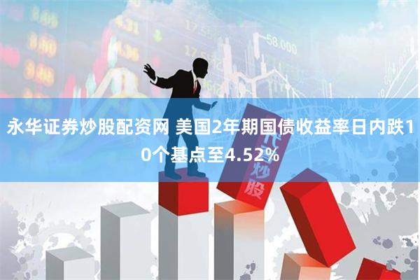 永华证券炒股配资网 美国2年期国债收益率日内跌10个基点至4.52%