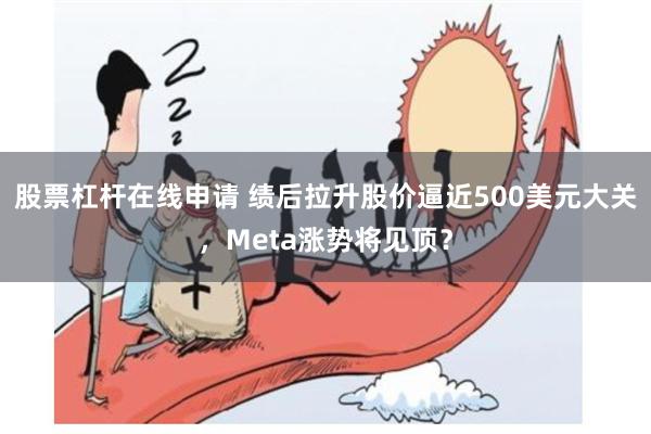 股票杠杆在线申请 绩后拉升股价逼近500美元大关，Meta涨势将见顶？