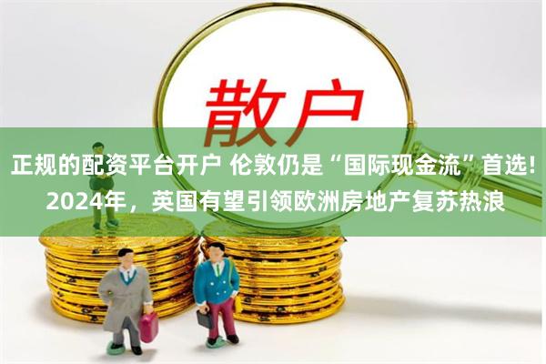 正规的配资平台开户 伦敦仍是“国际现金流”首选! 2024年，英国有望引领欧洲房地产复苏热浪