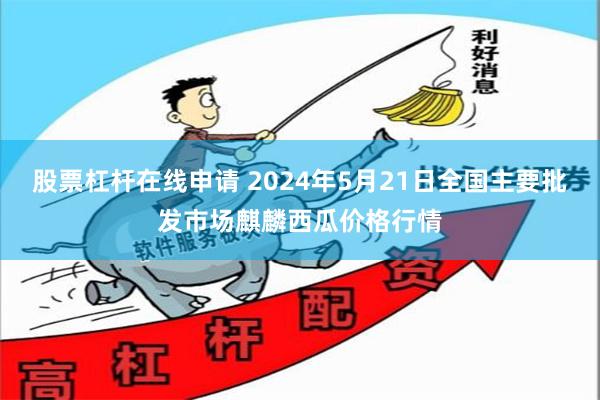 股票杠杆在线申请 2024年5月21日全国主要批发市场麒麟西瓜价格行情