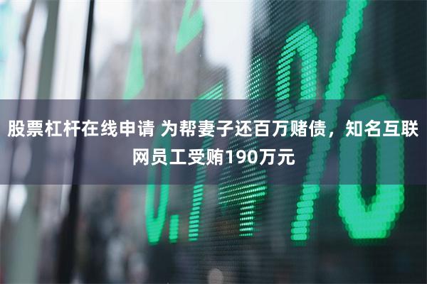 股票杠杆在线申请 为帮妻子还百万赌债，知名互联网员工受贿190万元