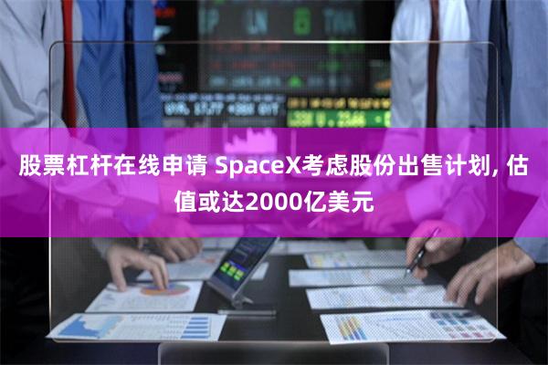 股票杠杆在线申请 SpaceX考虑股份出售计划, 估值或达2000亿美元