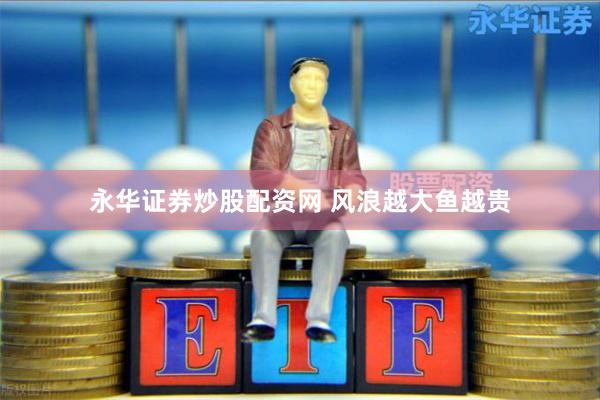 永华证券炒股配资网 风浪越大鱼越贵