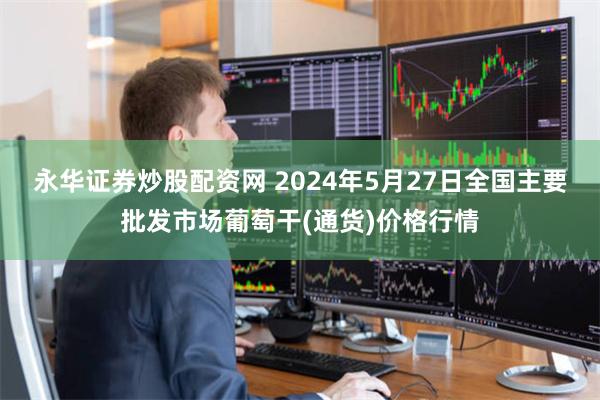 永华证券炒股配资网 2024年5月27日全国主要批发市场葡萄干(通货)价格行情