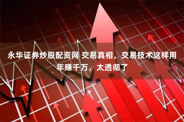 永华证券炒股配资网 交易真相，交易技术这样用年赚千万，太透彻了