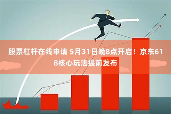 股票杠杆在线申请 5月31日晚8点开启！京东618核心玩法提前发布