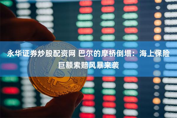 永华证券炒股配资网 巴尔的摩桥倒塌：海上保险巨额索赔风暴来袭