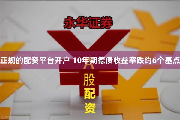 正规的配资平台开户 10年期德债收益率跌约6个基点