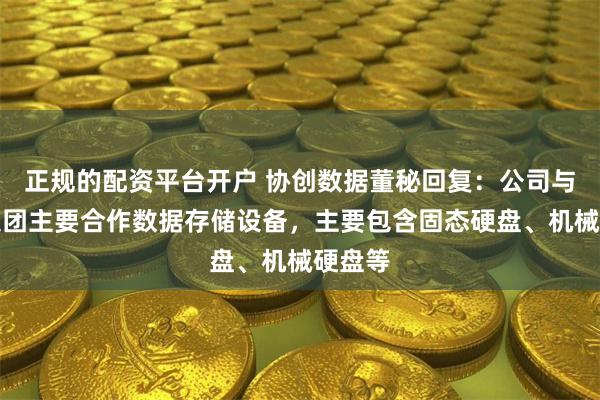 正规的配资平台开户 协创数据董秘回复：公司与联想集团主要合作数据存储设备，主要包含固态硬盘、机械硬盘等