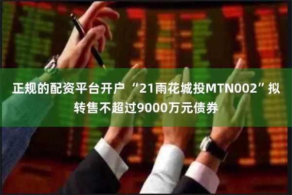 正规的配资平台开户 “21雨花城投MTN002”拟转售不超过9000万元债券
