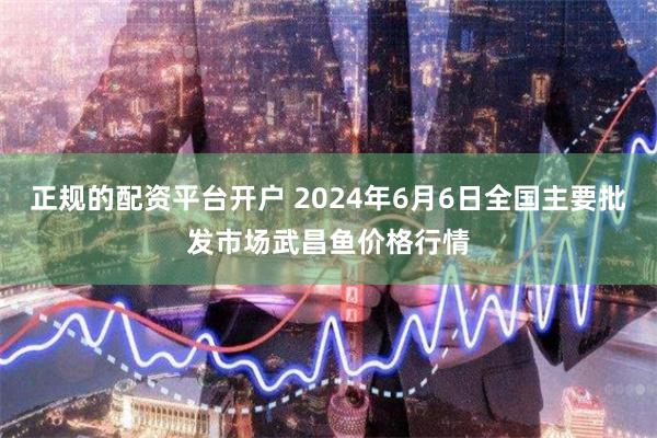 正规的配资平台开户 2024年6月6日全国主要批发市场武昌鱼价格行情