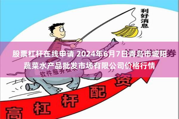 股票杠杆在线申请 2024年6月7日青岛市城阳蔬菜水产品批发市场有限公司价格行情