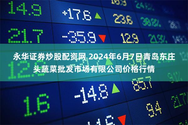 永华证券炒股配资网 2024年6月7日青岛东庄头蔬菜批发市场有限公司价格行情