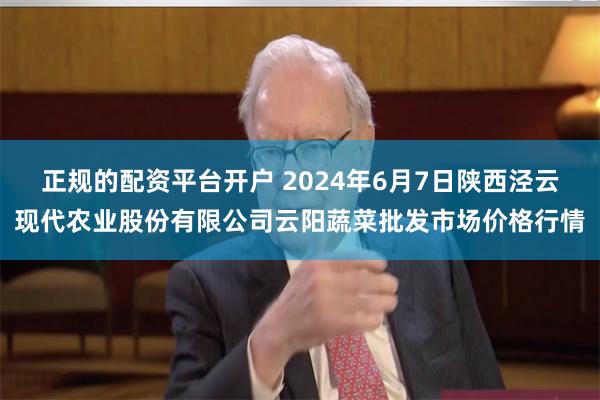 正规的配资平台开户 2024年6月7日陕西泾云现代农业股份有限公司云阳蔬菜批发市场价格行情