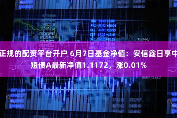 正规的配资平台开户 6月7日基金净值：安信鑫日享中短债A最新净值1.1172，涨0.01%