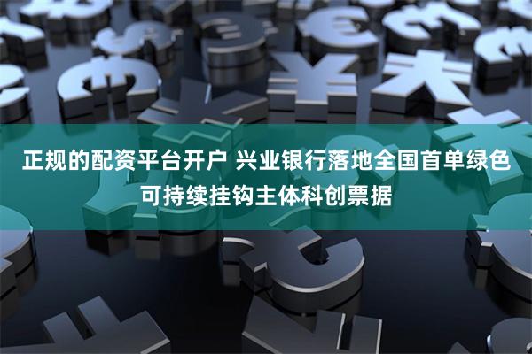 正规的配资平台开户 兴业银行落地全国首单绿色可持续挂钩主体科创票据