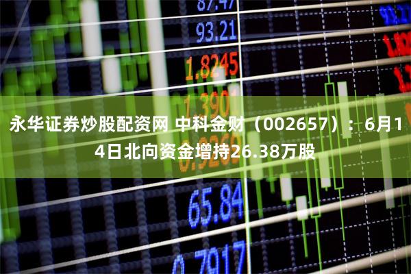 永华证券炒股配资网 中科金财（002657）：6月14日北向资金增持26.38万股